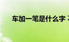 车加一笔是什么字 不加一笔是什么字 