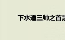 下水道三帅之首是谁 下水道三帅 