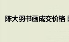 陈大羽书画成交价格 陈大羽字画值多少钱 