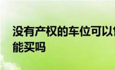 没有产权的车位可以售卖吗 没有产权的车位能买吗 