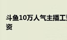 斗鱼10万人气主播工资 斗鱼20万人气主播工资 