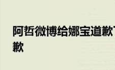 阿哲微博给娜宝道歉了吗 阿哲微博给娜宝道歉 