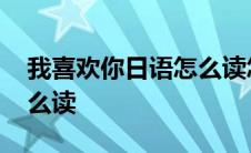 我喜欢你日语怎么读怎么写 我喜欢你日语怎么读 