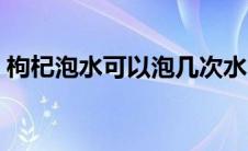 枸杞泡水可以泡几次水 枸杞泡水可以泡几次 