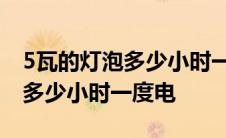 5瓦的灯泡多少小时一度电多少钱 5瓦的灯泡多少小时一度电 