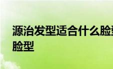 源治发型适合什么脸型的 源治发型适合什么脸型 