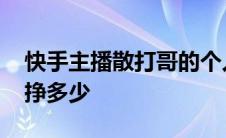 快手主播散打哥的个人身价 快手散打哥一天挣多少 