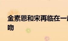 金素恩和宋再临在一起了吗 金素恩宋再临舌吻 