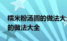 糯米粉汤圆的做法大全家常窍门 糯米粉汤圆的做法大全 