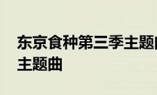 东京食种第三季主题曲名字 东京食种第三季主题曲 