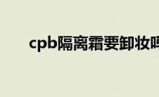 cpb隔离霜要卸妆吗 隔离霜要卸妆吗 