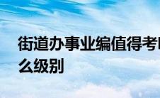 街道办事业编值得考吗 街道办事处主任是什么级别 