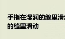 手指在湿润的缝里滑动怎么回事 手指在湿润的缝里滑动 