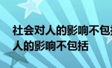 社会对人的影响不包括哪些内容 社会对一个人的影响不包括 