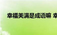 幸福美满是成语嘛 幸福美满是不是成语 