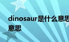 dinosaur是什么意思中文 dinosaur是什么意思 