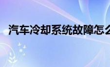 汽车冷却系统故障怎么处理 汽车冷却系统 