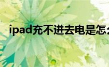 ipad充不进去电是怎么回事 ipad充不进去电 