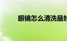 眼镜怎么清洗最好 眼镜怎么清洗 