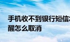 手机收不到银行短信怎么恢复 银行卡短信提醒怎么取消 