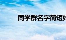 同学群名字简短好听 同学群名字 