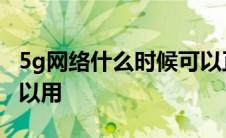 5g网络什么时候可以正常使用 5g什么时候可以用 