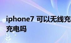 iphone7 可以无线充电吗 iphone7可以无线充电吗 