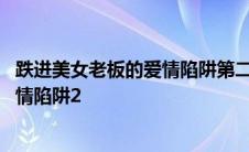 跌进美女老板的爱情陷阱第二季在线观看 跌进美女老板的爱情陷阱2 