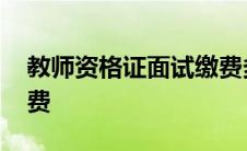 教师资格证面试缴费多少 教师资格证面试缴费 