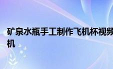 矿泉水瓶手工制作飞机杯视频教程大全 矿泉水瓶手工制作飞机 