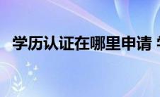 学历认证在哪里申请 学历认证在哪里办理 