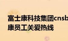 富士康科技集团cnsbg关爱热线号码是 富士康员工关爱热线 