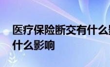 医疗保险断交有什么影响没 医疗保险断交有什么影响 