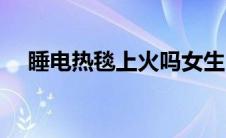 睡电热毯上火吗女生 睡电热毯会上火吗 