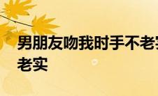 男朋友吻我时手不老实了 男朋友吻我时手不老实 