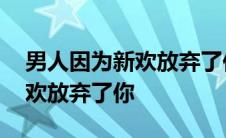 男人因为新欢放弃了你会后悔吗 男人因为新欢放弃了你 