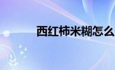 西红柿米糊怎么做 米糊怎么做 