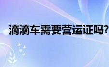 滴滴车需要营运证吗? 滴滴车主需要营运证吗 