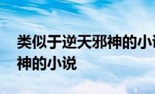 类似于逆天邪神的小说排行榜 类似于逆天邪神的小说 