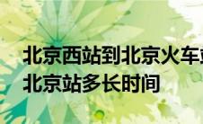 北京西站到北京火车站多少时间 北京西站到北京站多长时间 