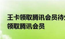 王卡领取腾讯会员待生效怎么回事 王卡怎么领取腾讯会员 