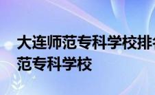 大连师范专科学校排名及录取分数线 大连师范专科学校 