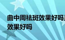 曲中周祛斑效果好吗是哪里品牌 曲中周祛斑效果好吗 