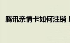 腾讯亲情卡如何注销 腾讯亲情卡怎么注销 