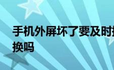 手机外屏坏了要及时换吗 手机外屏碎了必须换吗 