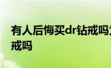 有人后悔买dr钻戒吗为什么 有人后悔买dr钻戒吗 