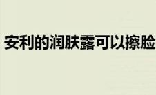 安利的润肤露可以擦脸吗 润肤露可以擦脸吗 