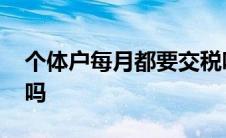 个体户每月都要交税吗 个体工商户每月交税吗 