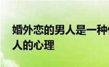 婚外恋的男人是一种什么样的心理 婚外恋男人的心理 