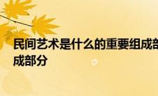 民间艺术是什么的重要组成部分? 民间艺术是什么的重要组成部分 